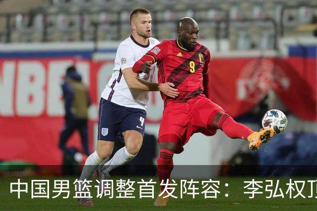 中国男篮调整首发阵容：李弘权顶替王俊杰首发 杨瀚森继续替补