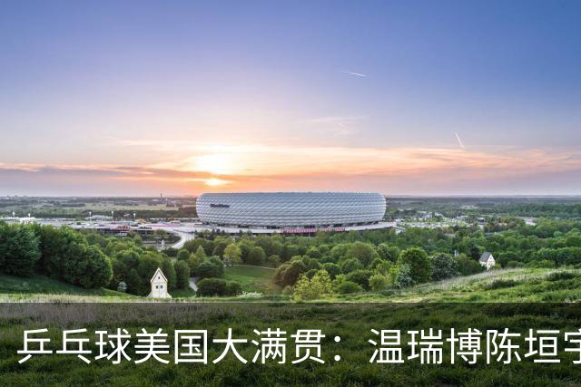 乒乓球美国大满贯：温瑞博陈垣宇皆出局 国乒男单半区失守