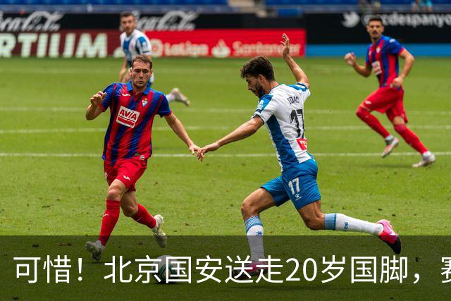 可惜！北京国安送走20岁国脚，赛季零出场，却曾被视为未来主力