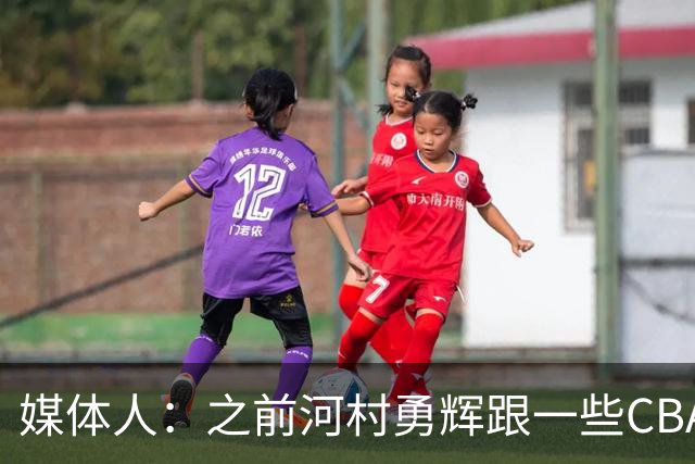 媒体人：之前河村勇辉跟一些CBA球队有过交流 表达过打CBA的想法