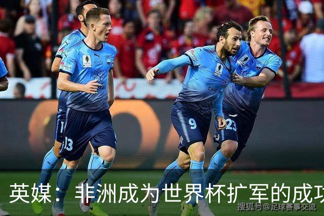 英媒：非洲成为世界杯扩军的成功典范 而亚洲足球需要反思