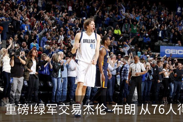 重磅!绿军交易杰伦-布朗 从76人得到乔治+2首轮+2次轮