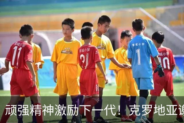 顽强精神激励下一代！克罗地亚谢幕战燃尽最后能量