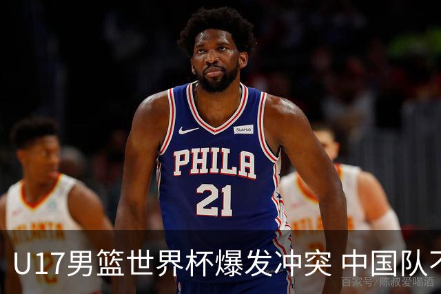 U17男篮世界杯爆发冲突 中国队不敌立陶宛淘汰赛战法国